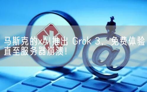 马斯克的xAI推出 Grok 3，免费体验直至服务器崩溃！