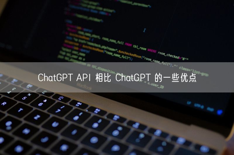 ChatGPT API 相比 ChatGPT 的一些优点