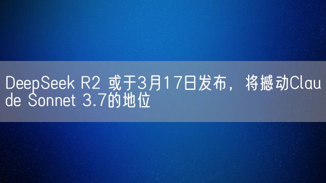 DeepSeek R2 或于3月17日发布，将撼动Claude Sonnet 3.7的地位