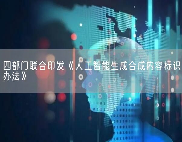 四部门联合印发《人工智能生成合成内容标识办法》