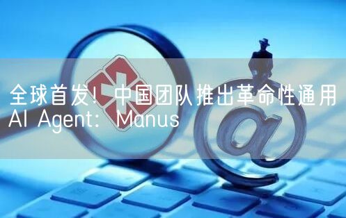 全球首发！中国团队推出革命性通用AI Agent：Manus