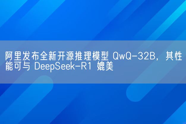 阿里发布全新开源推理模型 QwQ-32B,其性能可与 DeepSeek-R1 媲美