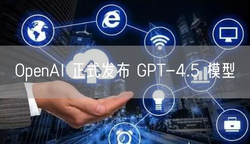 OpenAI 正式发布 GPT-4.5 模型