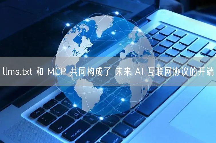 llms.txt 和 MCP 共同构成了 未来 AI 互联网协议的开端